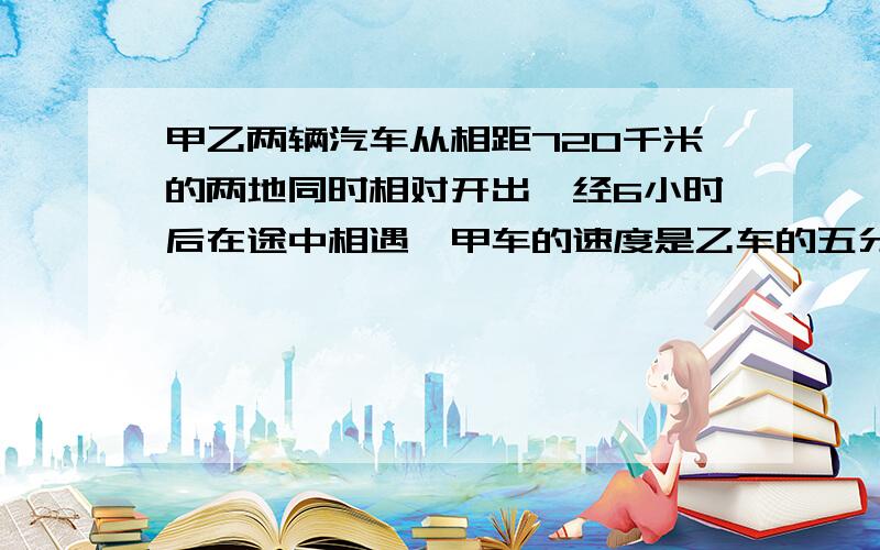 甲乙两辆汽车从相距720千米的两地同时相对开出,经6小时后在途中相遇,甲车的速度是乙车的五分之三.甲车每小时行多少千米?（用方程解）