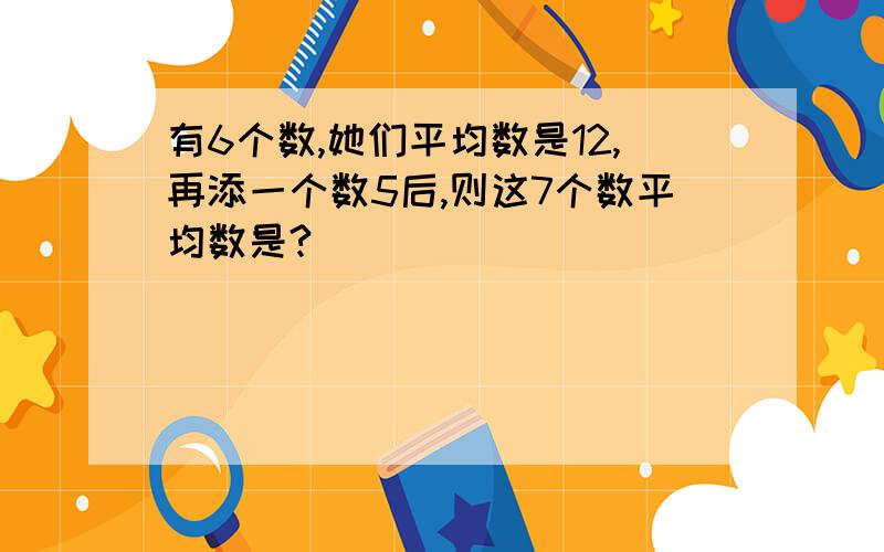 有6个数,她们平均数是12,再添一个数5后,则这7个数平均数是?