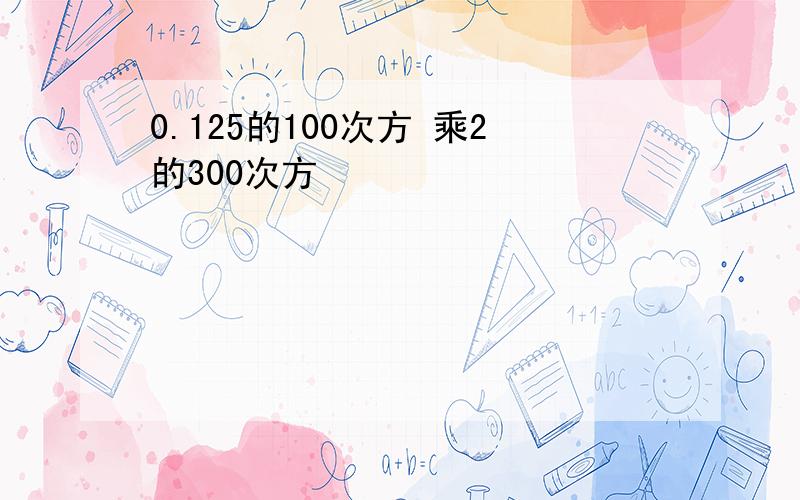 0.125的100次方 乘2的300次方