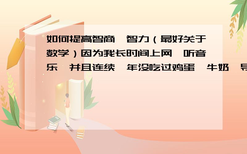 如何提高智商,智力（最好关于数学）因为我长时间上网,听音乐,并且连续一年没吃过鸡蛋,牛奶,导致我现在数学成绩下降,记忆力下降,请问如何改善（恢复）