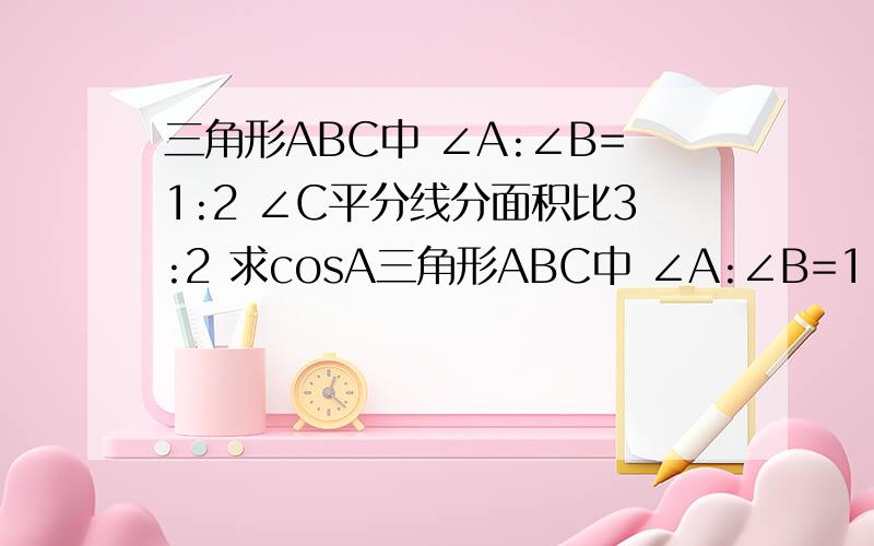 三角形ABC中 ∠A:∠B=1:2 ∠C平分线分面积比3:2 求cosA三角形ABC中 ∠A:∠B=1:2 ∠C平分线分三角形成面积比3:2的两个小三角形 求cosA