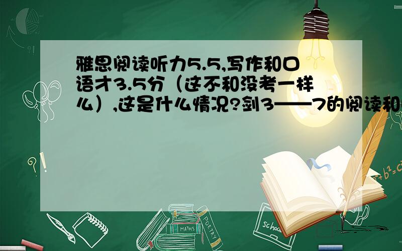 雅思阅读听力5.5,写作和口语才3.5分（这不和没考一样么）,这是什么情况?剑3——7的阅读和听力都做过,写作和口语考前基本没练过~一个月让写作和口语至少到5,该买的书都买过了~《十天》《