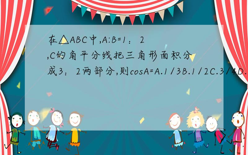 在△ABC中,A:B=1：2,C的角平分线把三角形面积分成3：2两部分,则cosA=A.1/3B.1/2C.3/4D.0