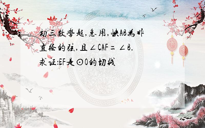 初三数学题,急用,快AB为非直径的弦,且∠CAF=∠B.求证：EF是⊙O的切线