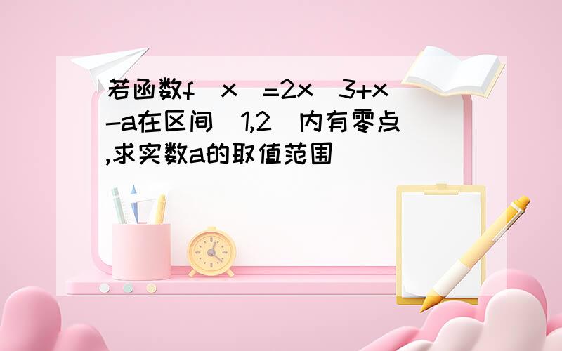 若函数f（x）=2x^3+x-a在区间（1,2）内有零点,求实数a的取值范围