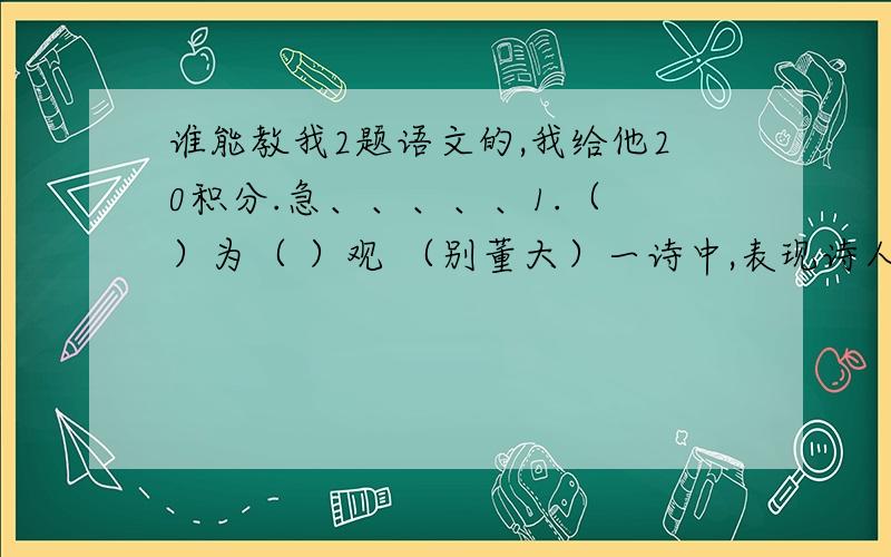 谁能教我2题语文的,我给他20积分.急、、、、、1.（ ）为（ ）观 （别董大）一诗中,表现诗人对友人劝勉和鼓励之情的诗句是__________,_________ （送元二使安西）一诗中,表现诗人对友人难舍和