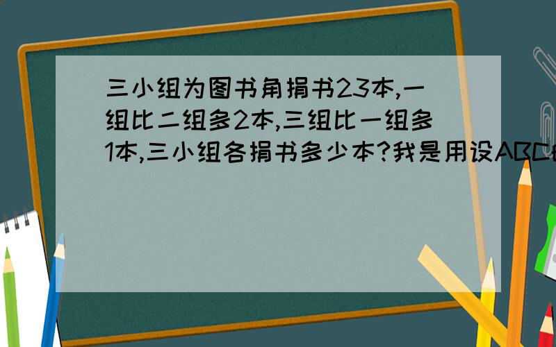 三小组为图书角捐书23本,一组比二组多2本,三组比一组多1本,三小组各捐书多少本?我是用设ABC的方法列出三个算式进行计算,可二年级好像还没教到这种的,那应该怎么解答呢?麻烦有知道的网