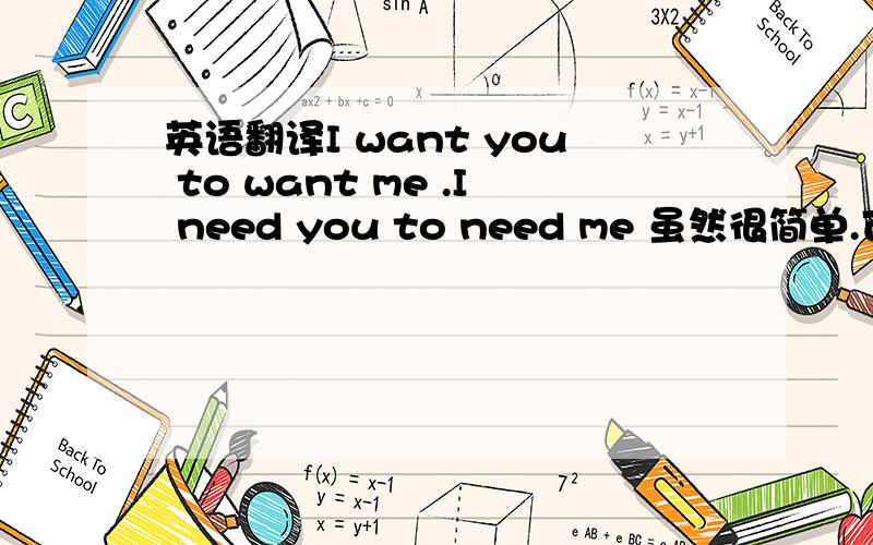 英语翻译I want you to want me .I need you to need me 虽然很简单.可我真的不知怎么把它翻译得和谐一点.（越肉麻越好）