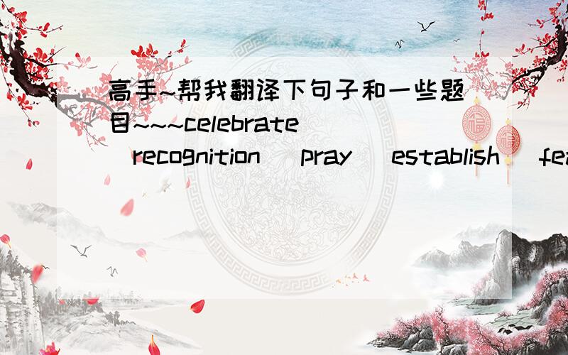 高手~帮我翻译下句子和一些题目~~~celebrate \recognition \pray \establish \feastdeclare \determine \community \immigrant \steady1.He was appointed to the newly______Department of the Environment.2.She has a______income.3.He has____to give