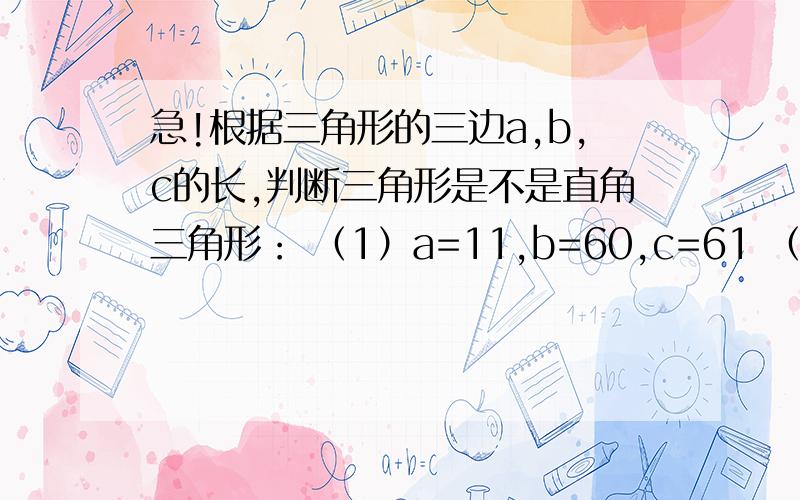 急!根据三角形的三边a,b,c的长,判断三角形是不是直角三角形： （1）a=11,b=60,c=61 （2）看下面根据三角形的三边a,b,c的长,判断三角形是不是直角三角形：（1）a=11,b=60,c=61   （2）a=2/3, b=1,c=5/4