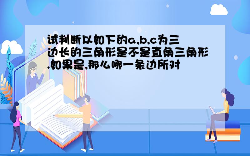 试判断以如下的a,b,c为三边长的三角形是不是直角三角形.如果是,那么哪一条边所对