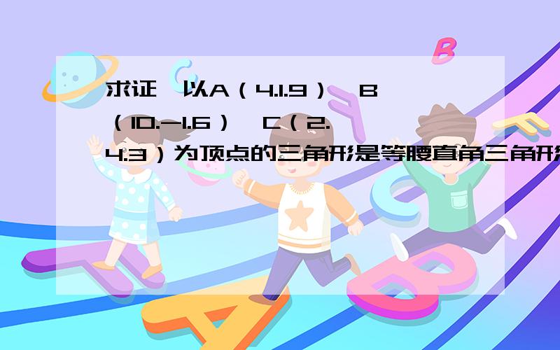 求证,以A（4.1.9）,B（10.-1.6）,C（2.4.3）为顶点的三角形是等腰直角三角形