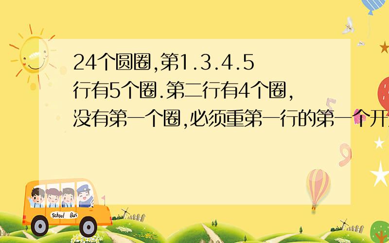 24个圆圈,第1.3.4.5行有5个圈.第二行有4个圈,没有第一个圈,必须重第一行的第一个开连,不能有斜线0 0 0 0 0   0 0 0 00 0 0 0 00 0 0 0 00 0 0 0 00 0 0 0 0