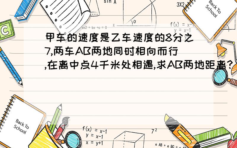 甲车的速度是乙车速度的8分之7,两车AB两地同时相向而行,在离中点4千米处相遇,求AB两地距离?