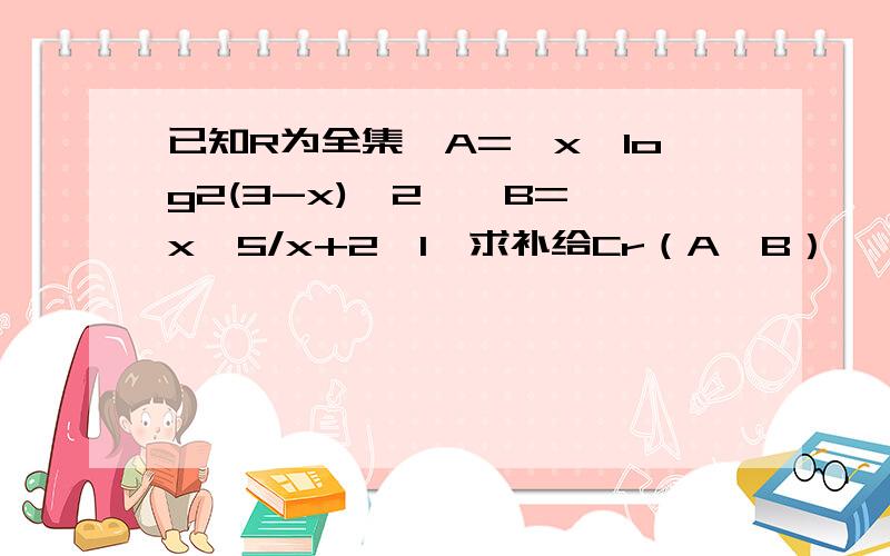 已知R为全集,A={x丨log2(3-x)≤2},B={x丨5/x+2≥1}求补给Cr（A∩B）