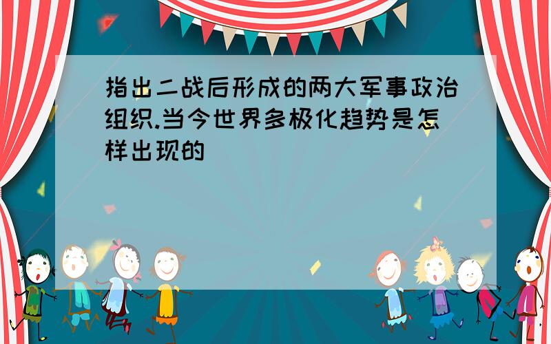 指出二战后形成的两大军事政治组织.当今世界多极化趋势是怎样出现的