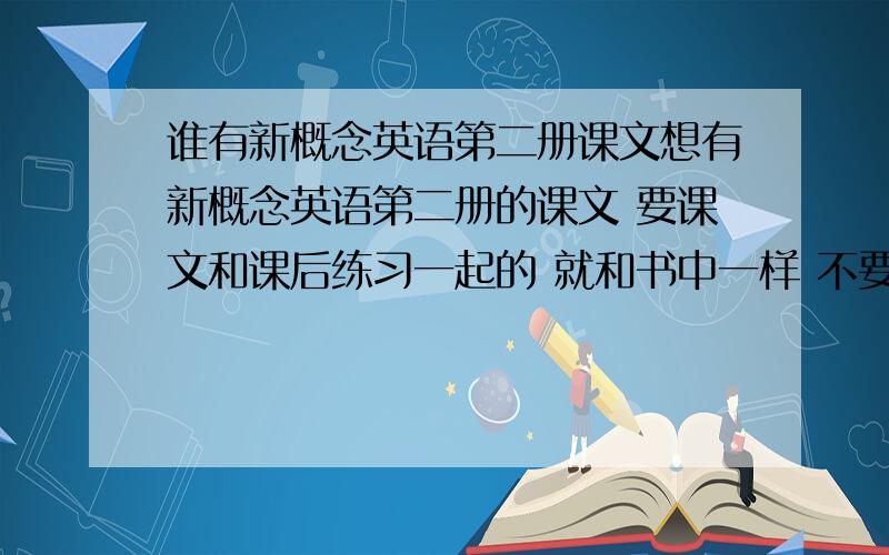 谁有新概念英语第二册课文想有新概念英语第二册的课文 要课文和课后练习一起的 就和书中一样 不要只课文的不要只有一段上课的文章的 要连着课后练习一起的