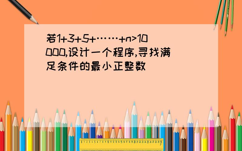 若1+3+5+……+n>10000,设计一个程序,寻找满足条件的最小正整数