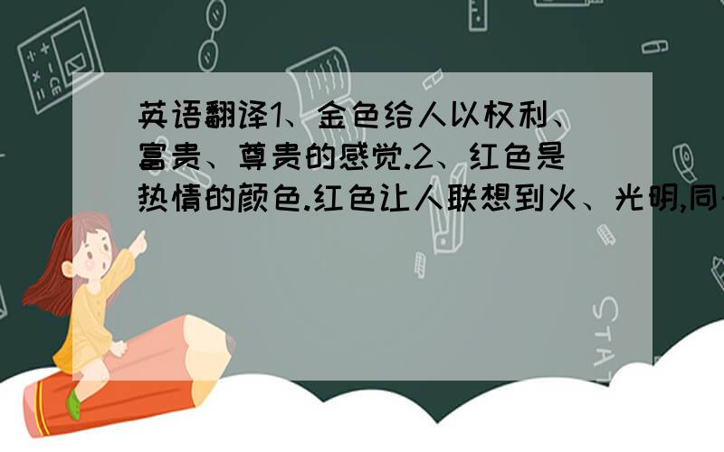 英语翻译1、金色给人以权利、富贵、尊贵的感觉.2、红色是热情的颜色.红色让人联想到火、光明,同时也有血腥、暴力的感觉.3、黄色是光明、希望、庄严和高贵的象征.