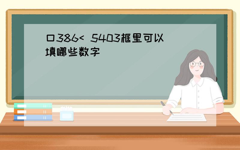 口386< 5403框里可以填哪些数字