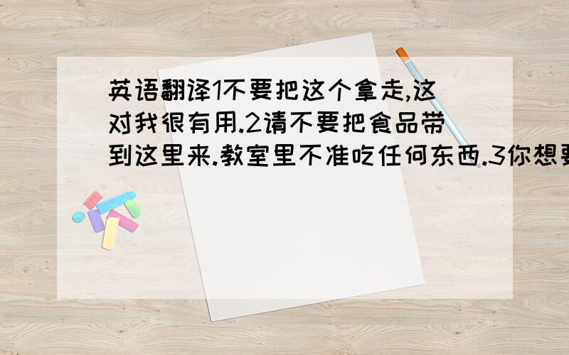 英语翻译1不要把这个拿走,这对我很有用.2请不要把食品带到这里来.教室里不准吃任何东西.3你想要点蛋黄酱在面包片上吗?4多吃水果对身体有好处.5首先,我不得不仔细阅读菜谱,然后再做三明