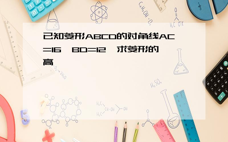 已知菱形ABCD的对角线AC=16,BD=12,求菱形的高