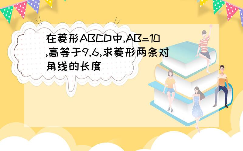 在菱形ABCD中,AB=10,高等于9.6,求菱形两条对角线的长度