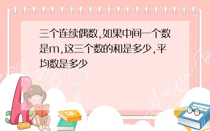 三个连续偶数,如果中间一个数是m,这三个数的和是多少,平均数是多少