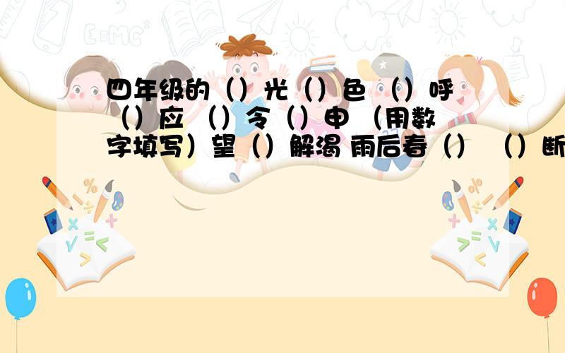 四年级的（）光（）色 （）呼（）应 （）令（）申 （用数字填写）望（）解渴 雨后春（） （）断丝连 沧海（）田（用植物）