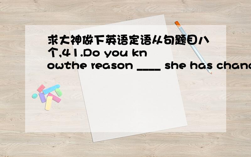 求大神做下英语定语从句题目八个,41.Do you knowthe reason ____ she has changed her mind?A.why B.which C.for that D.of which42.He failed inthe exam,____ proves that he wasn’t working hard enough.A.which B.what C.it D.that43.During thewe