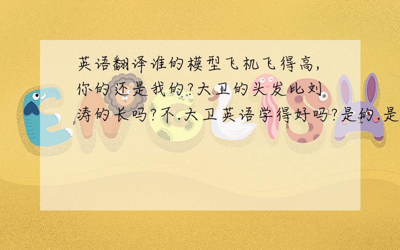 英语翻译谁的模型飞机飞得高,你的还是我的?大卫的头发比刘涛的长吗?不.大卫英语学得好吗?是的.是的.南希语文学得不好.汤姆不善于体育.