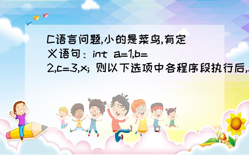 C语言问题,小的是菜鸟,有定义语句：int a=1,b=2,c=3,x; 则以下选项中各程序段执行后,x的值不为3的是A) if (c