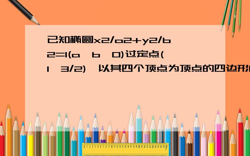 已知椭圆x2/a2+y2/b2=1(a>b>0)过定点(1,3/2),以其四个顶点为顶点的四边形的面积等已知椭圆x2/a2＋y2/b2＝1（a>b>0）过定点（1,3/2）,以其四个顶点为顶点的四边形的面积等于以其两个短轴端点和两个