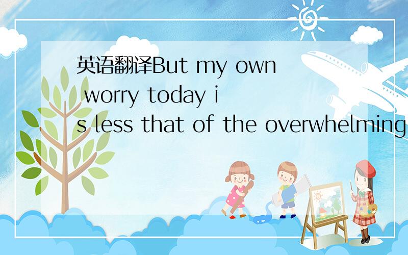 英语翻译But my own worry today is less that of the overwhelming problem of elemental literacy than it is of the slightly more luxurious problem of the decline in the skill even of he middle-class reader,of his unwillingness to afford those spaces