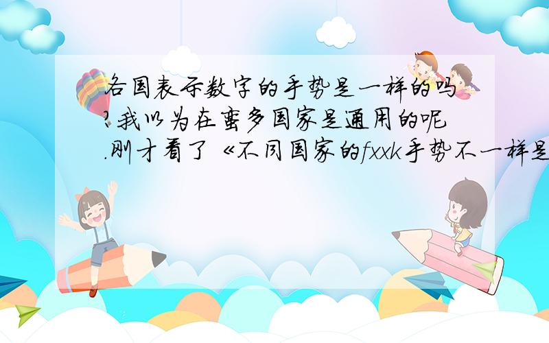 各国表示数字的手势是一样的吗?我以为在蛮多国家是通用的呢.刚才看了《不同国家的fxxk手势不一样是真的吗?》,发现至少2﹑6﹑5都不能做啊.\x09谢谢了,