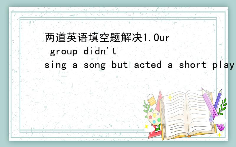 两道英语填空题解决1.Our group didn't sing a song but acted a short play ______（作为替代）2.All of us can't believe ______(这样的) a thing.