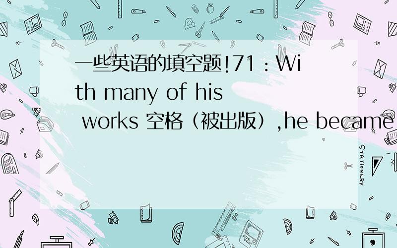 一些英语的填空题!71：With many of his works 空格（被出版）,he became more and more famous.（come ）72：I just wouldn't like to 空格（让你们感到沮丧）by this failure as well .（frustrate ）73：you must 空格（确保