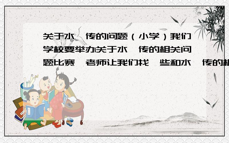 关于水浒传的问题（小学）我们学校要举办关于水浒传的相关问题比赛,老师让我们找一些和水浒传的相关问题!最好有十个问题!