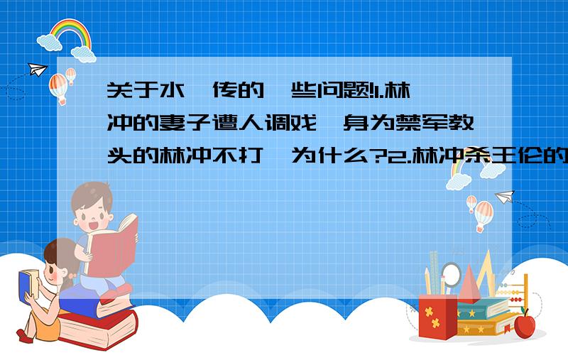 关于水浒传的一些问题!1.林冲的妻子遭人调戏,身为禁军教头的林冲不打,为什么?2.林冲杀王伦的原因是什么