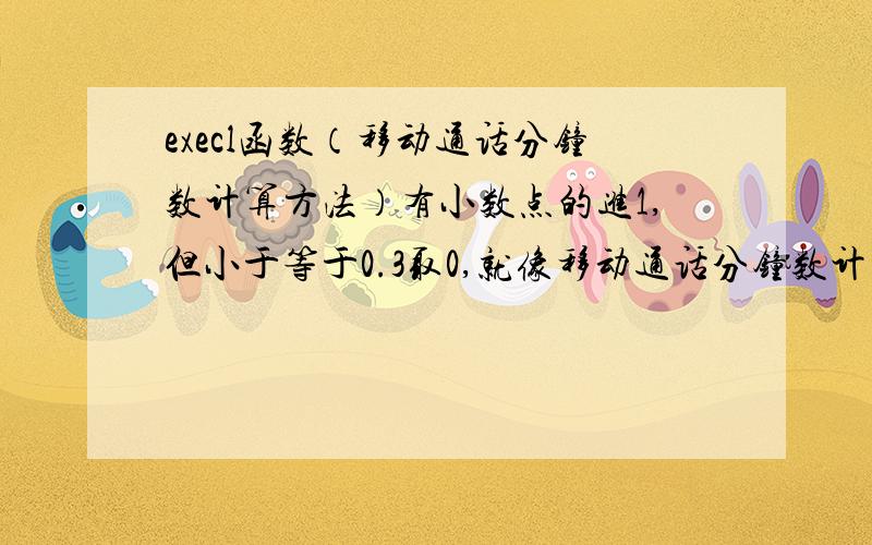 execl函数（移动通话分钟数计算方法）有小数点的进1,但小于等于0.3取0,就像移动通话分钟数计算方法.不对哦