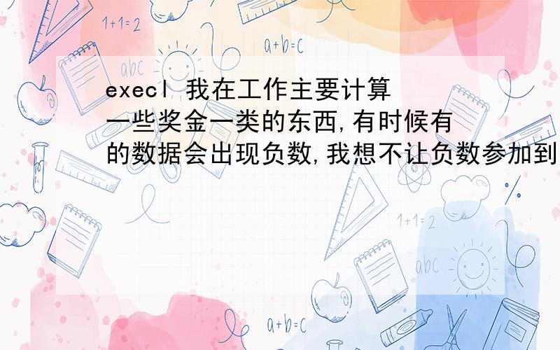 execl 我在工作主要计算一些奖金一类的东西,有时候有的数据会出现负数,我想不让负数参加到最后总数的计算请问怎么设置这个函数?具体一点，比如奖金1为A1，奖金2为A2。最后奖金=A1+A2，如