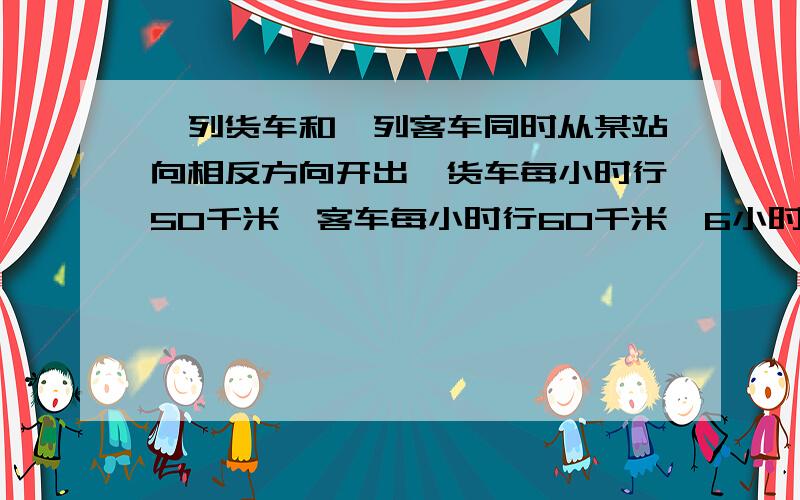 一列货车和一列客车同时从某站向相反方向开出,货车每小时行50千米,客车每小时行60千米,6小时后两车相距多少千米?