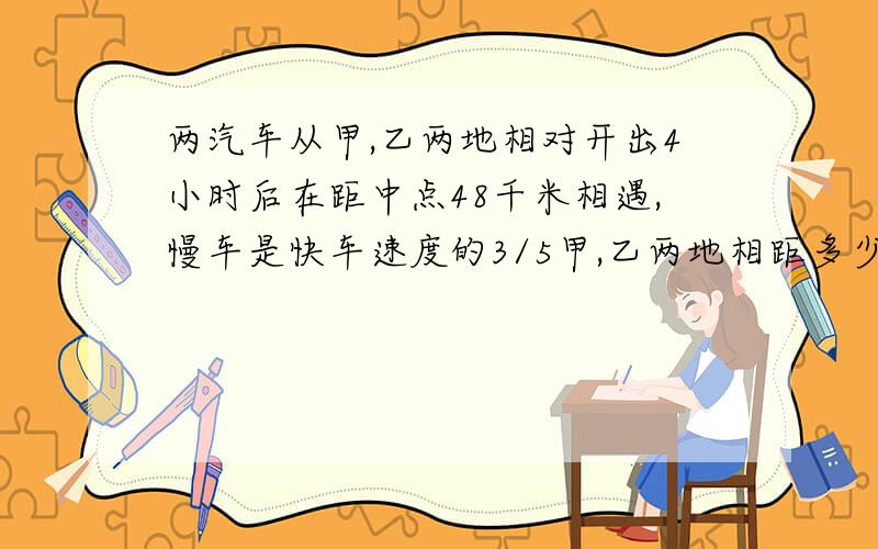 两汽车从甲,乙两地相对开出4小时后在距中点48千米相遇,慢车是快车速度的3/5甲,乙两地相距多少千米?