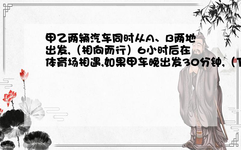 甲乙两辆汽车同时从A、B两地出发,（相向而行）6小时后在体育场相遇,如果甲车晚出发30分钟,（下面）乙车每小时比原来少行3．5千米,则两车又在体育场相遇；如果乙车提前30分钟出发,甲车