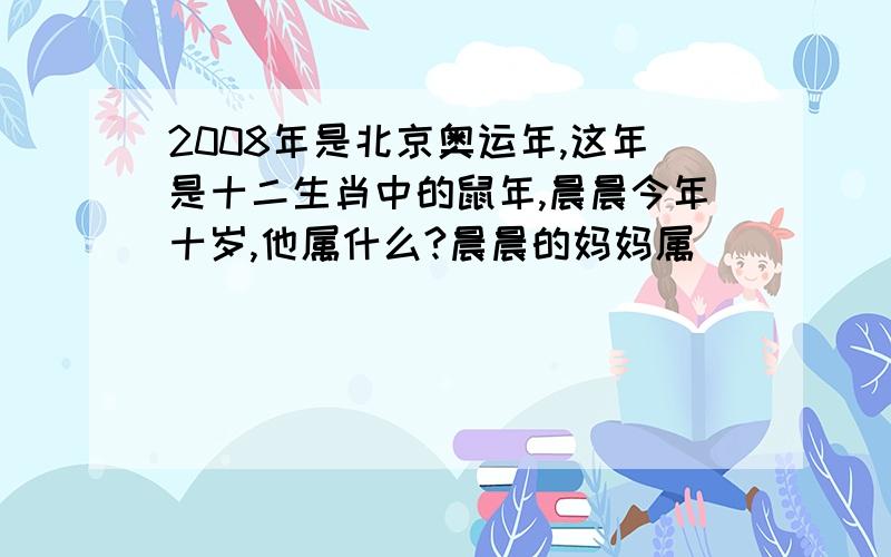 2008年是北京奥运年,这年是十二生肖中的鼠年,晨晨今年十岁,他属什么?晨晨的妈妈属