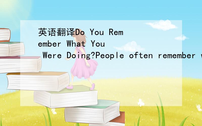 英语翻译Do You Remember What You Were Doing?People often remember what they were doing when they heard the news of important events in history.In America,for example,many people remember what they were doing on April 4,1968.This was an important