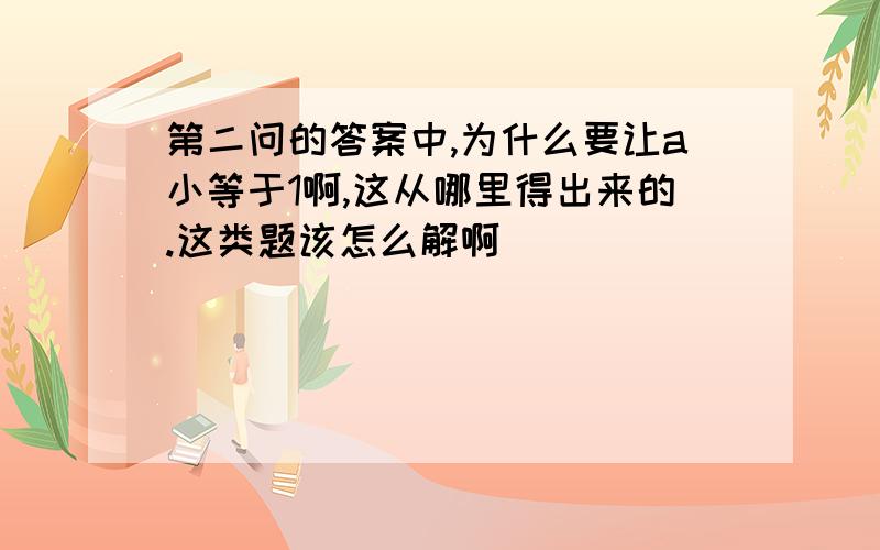 第二问的答案中,为什么要让a小等于1啊,这从哪里得出来的.这类题该怎么解啊