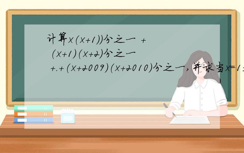 计算x(x+1))分之一 + (x+1)(x+2)分之一 +.+(x+2009)(x+2010)分之一,并求当x=1是该代数式的值 我要过程要一步一步等于先一步步把化简的结果求出来再代入计算 不要给个答案就走人了