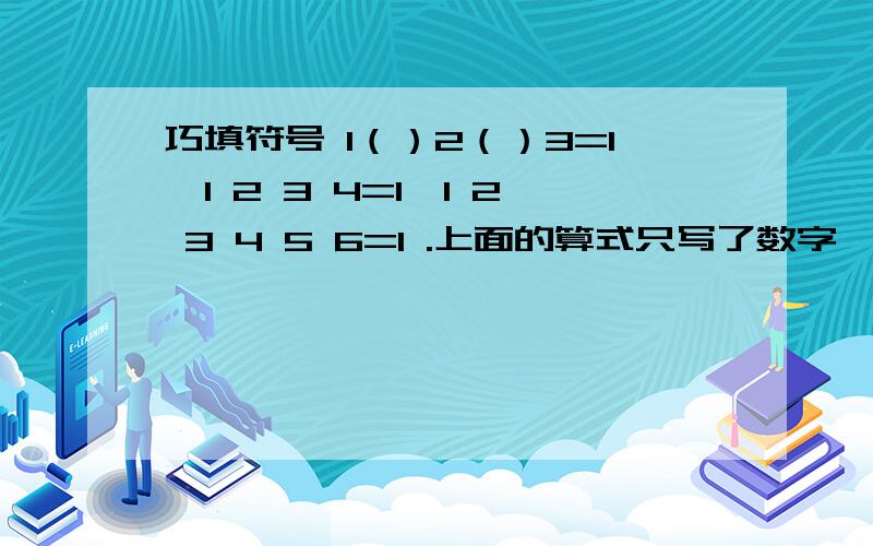 巧填符号 1（）2（）3=1,1 2 3 4=1,1 2 3 4 5 6=1 .上面的算式只写了数字,没有写运算符号,请你选用+、-、x、/、（ ）、【 】这几种符号填进算式之中,使等式成立.1 2 3 4 5=1 1 2 3 4 5 6=1 1 2 3 4 5 6 7 =1 1 2