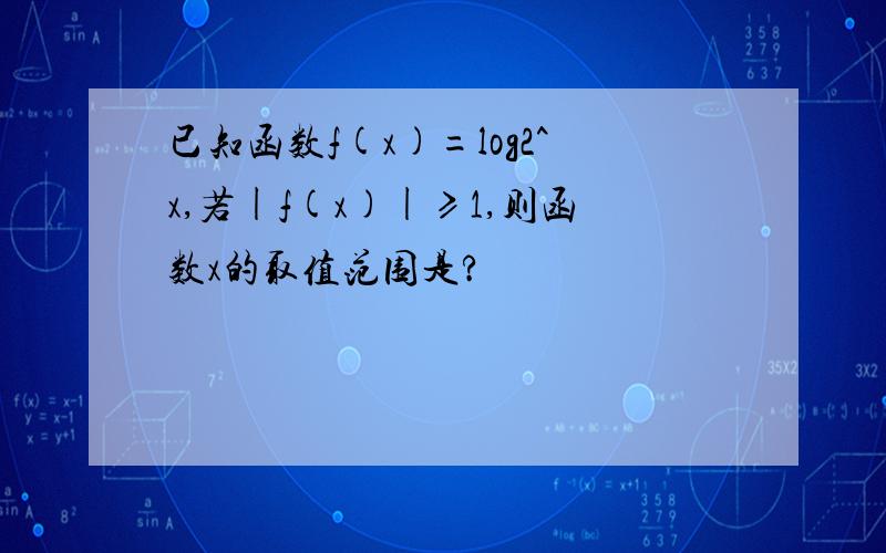 已知函数f(x)=log2^x,若|f(x)|≥1,则函数x的取值范围是?